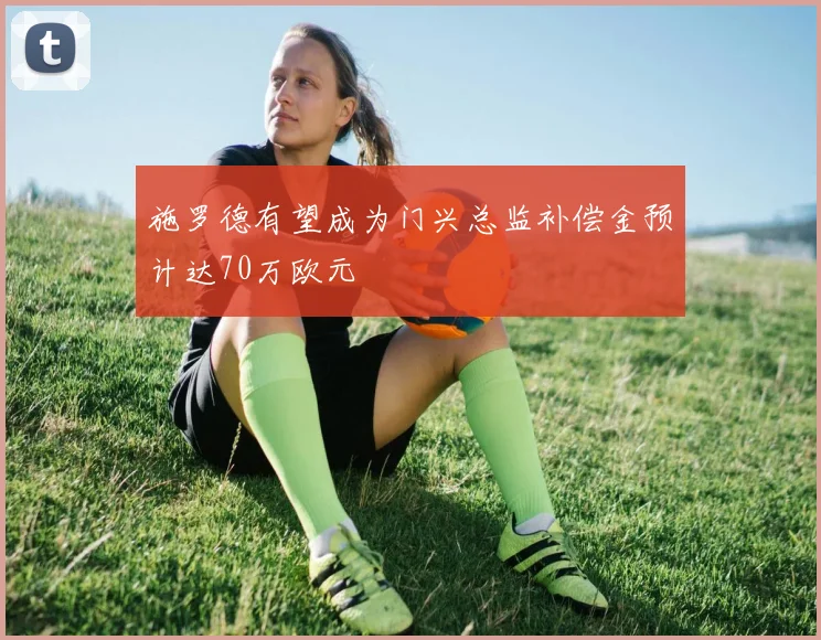 施罗德有望成为门兴总监补偿金预计达70万欧元