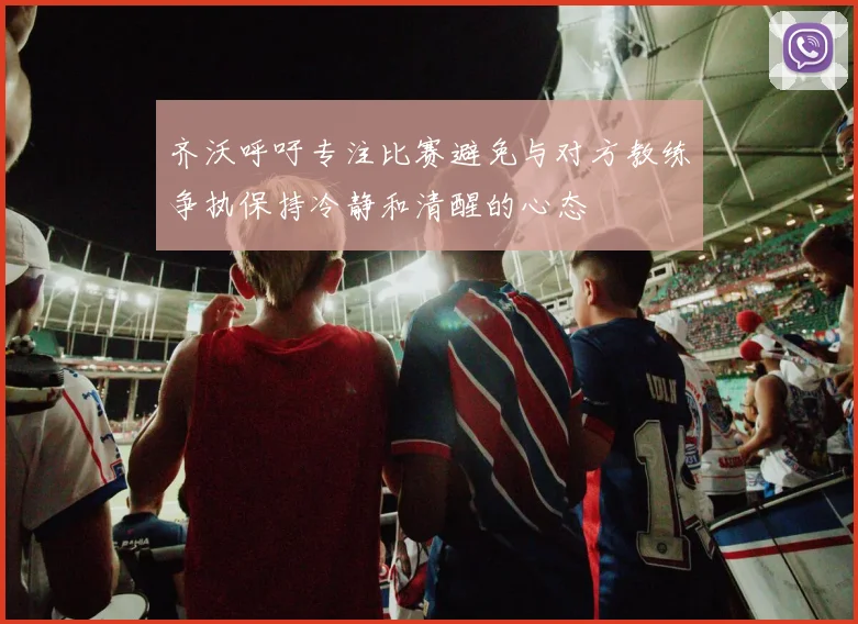 齐沃呼吁专注比赛避免与对方教练争执保持冷静和清醒的心态