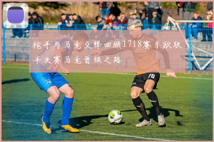 枪手与马竞交锋回顾1718赛季欧联半决赛马竞晋级之路