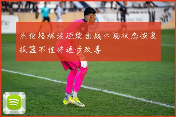 杰伦格林谈连续出战六场状态恢复投篮不佳将逐步改善