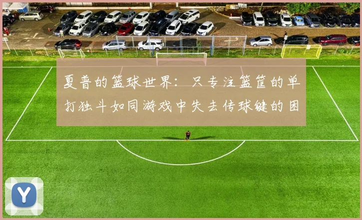夏普的篮球世界：只专注篮筐的单打独斗如同游戏中失去传球键的困境