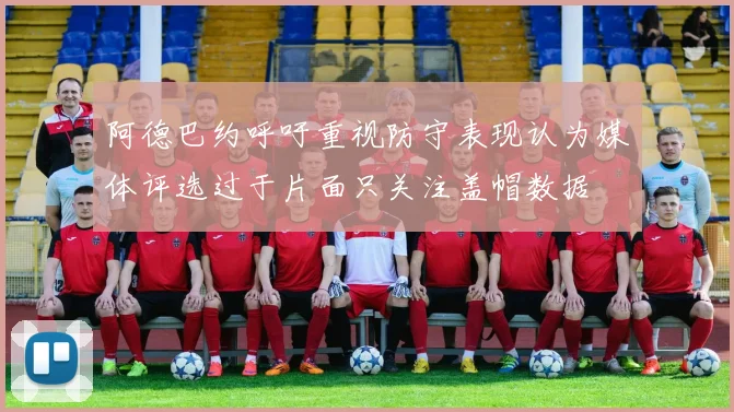 阿德巴约呼吁重视防守表现认为媒体评选过于片面只关注盖帽数据