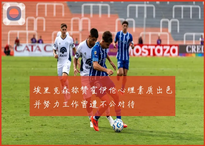 埃里克森称赞霍伊伦心理素质出色并努力工作曾遭不公对待
