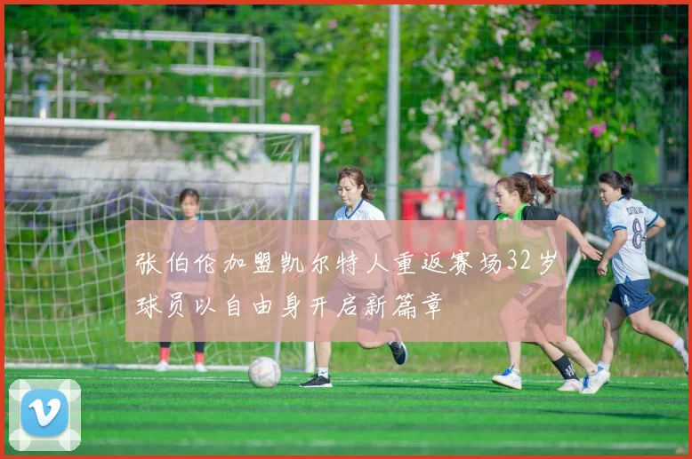 张伯伦加盟凯尔特人重返赛场32岁球员以自由身开启新篇章