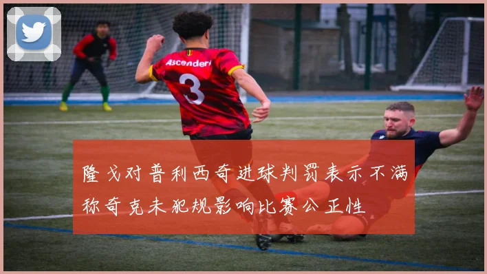 隆戈对普利西奇进球判罚表示不满称奇克未犯规影响比赛公正性