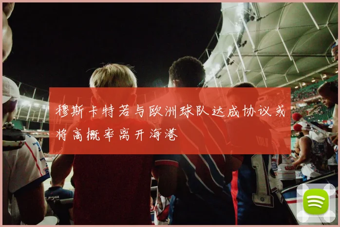 穆斯卡特若与欧洲球队达成协议或将高概率离开海港