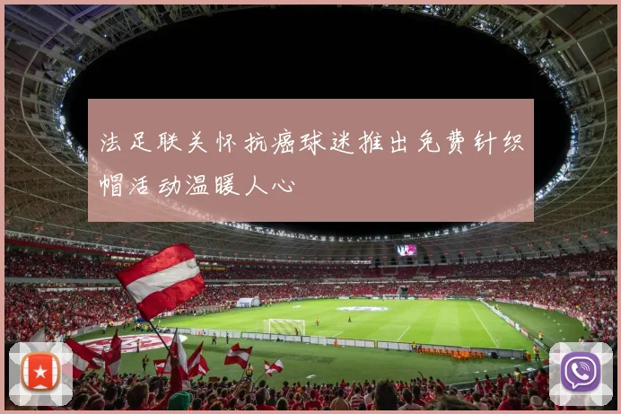法足联关怀抗癌球迷推出免费针织帽活动温暖人心