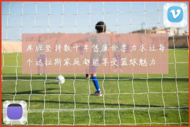 库班坚持数十年售廉价票力求让每个达拉斯家庭都能享受篮球魅力