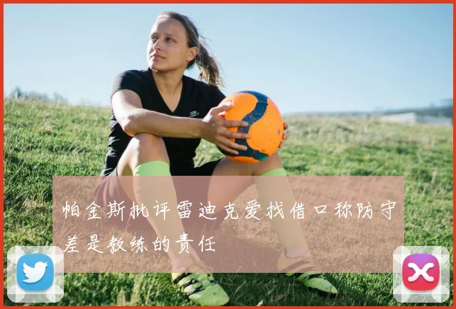 帕金斯批评雷迪克爱找借口称防守差是教练的责任