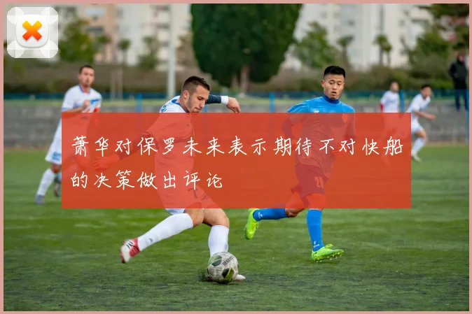 萧华对保罗未来表示期待不对快船的决策做出评论