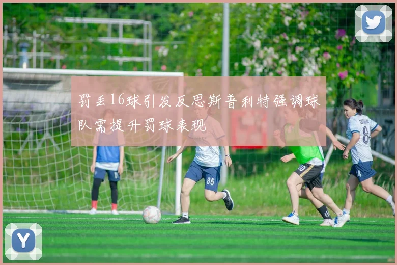 罚丢16球引发反思斯普利特强调球队需提升罚球表现