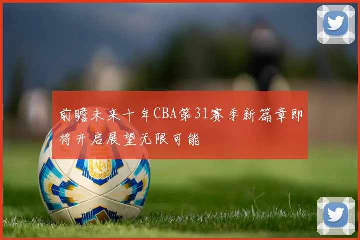 前瞻未来十年CBA第31赛季新篇章即将开启展望无限可能