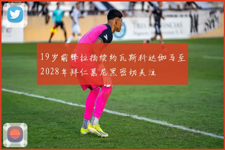 19岁前锋拉扬续约瓦斯科达伽马至2028年拜仁慕尼黑密切关注