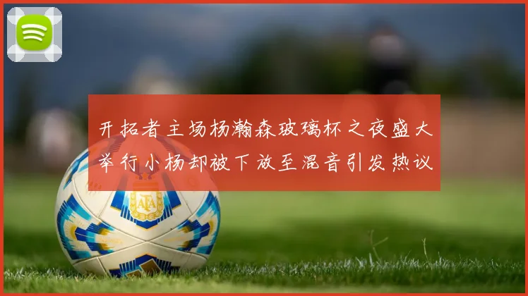 开拓者主场杨瀚森玻璃杯之夜盛大举行小杨却被下放至混音引发热议