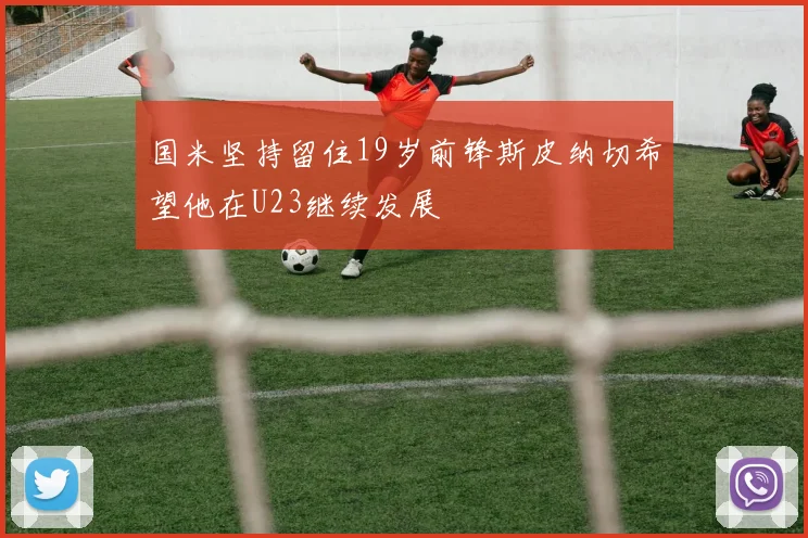 国米坚持留住19岁前锋斯皮纳切希望他在U23继续发展