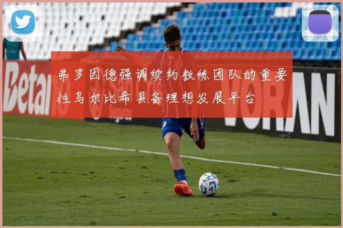 弗罗因德强调续约教练团队的重要性乌尔比希具备理想发展平台