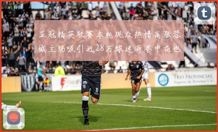 亚冠精英联赛本轮观众热情高涨蓉城主场吸引近28万球迷海港申花也超万人到场