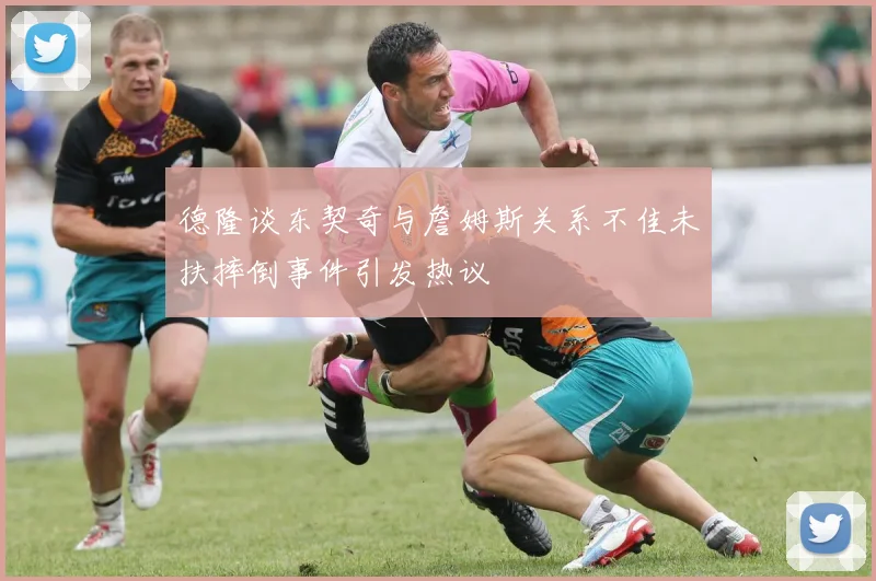 德隆谈东契奇与詹姆斯关系不佳未扶摔倒事件引发热议