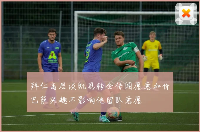 拜仁高层谈凯恩转会传闻愿意加价巴萨兴趣不影响他留队意愿