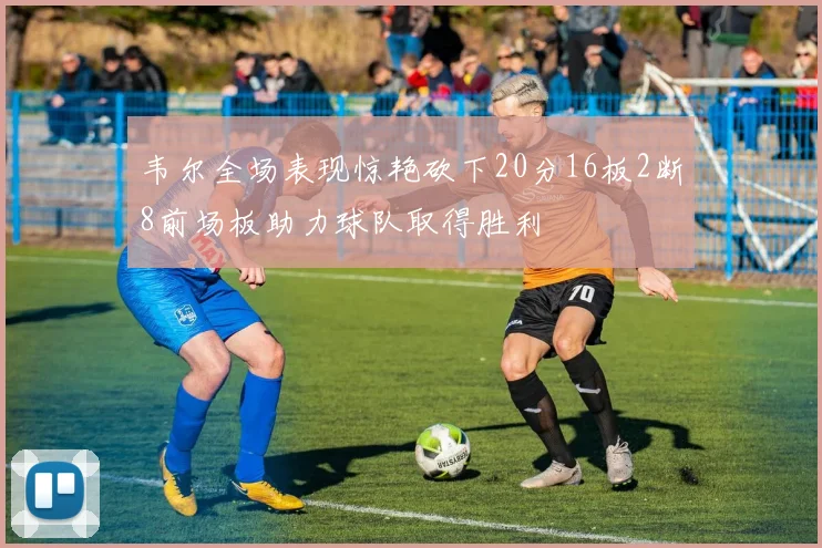 韦尔全场表现惊艳砍下20分16板2断8前场板助力球队取得胜利
