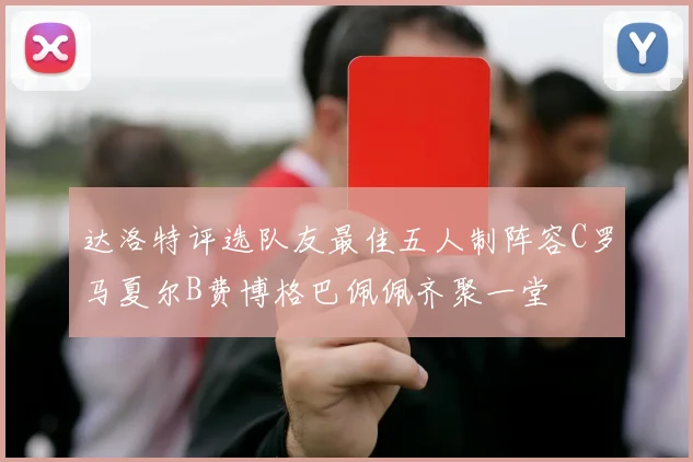 达洛特评选队友最佳五人制阵容C罗马夏尔B费博格巴佩佩齐聚一堂