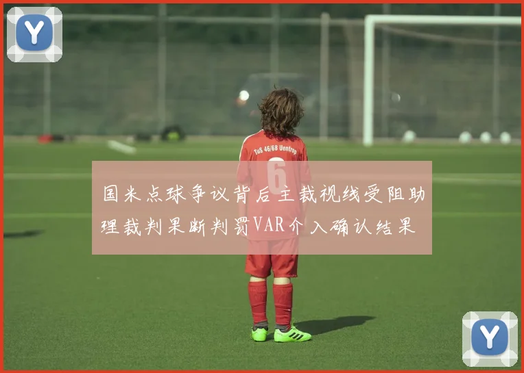 国米点球争议背后主裁视线受阻助理裁判果断判罚VAR介入确认结果