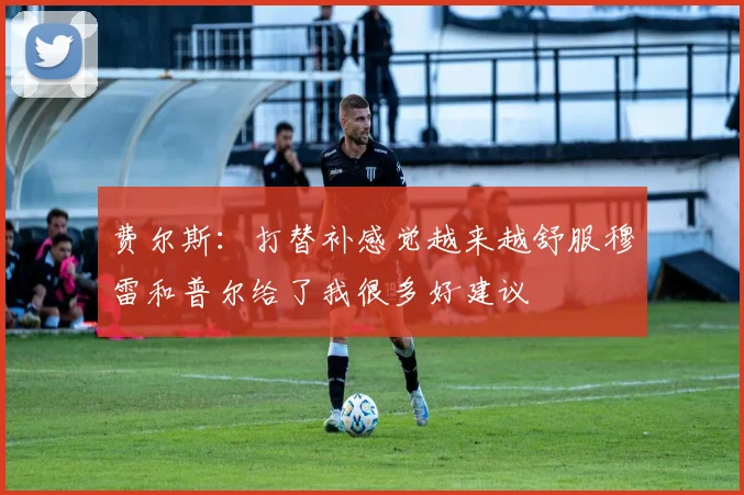 费尔斯：打替补感觉越来越舒服穆雷和普尔给了我很多好建议