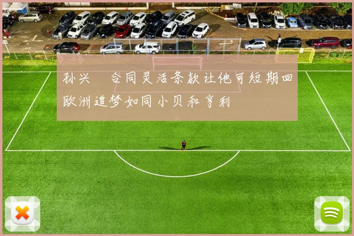 孙兴慜合同灵活条款让他可短期回欧洲追梦如同小贝和亨利