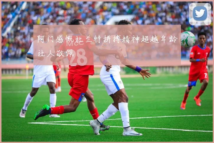 阿门感慨杜兰特拼搏精神超越年龄让人敬佩