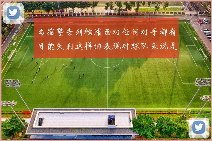 名宿警告利物浦面对任何对手都有可能失利这样的表现对球队来说是绝对不可接受的