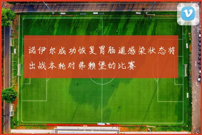 诺伊尔成功恢复胃肠道感染状态将出战本轮对弗赖堡的比赛