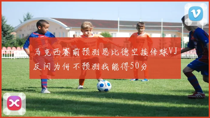 马克西赛前预测恩比德空接传球VJ反问为何不预测我能得50分