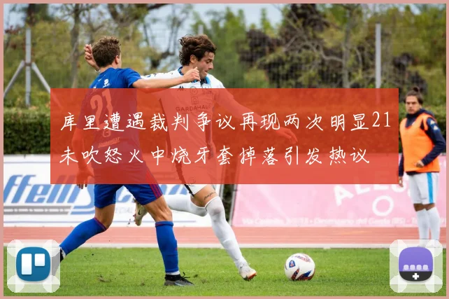库里遭遇裁判争议再现两次明显21未吹怒火中烧牙套掉落引发热议