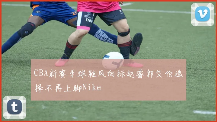 CBA新赛季球鞋风向标赵睿郭艾伦选择不再上脚Nike