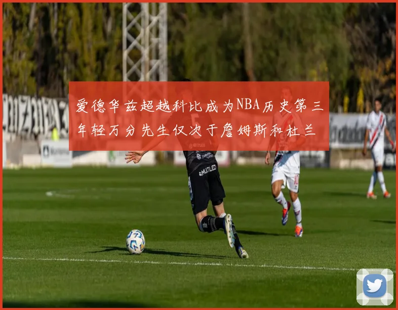 爱德华兹超越科比成为NBA历史第三年轻万分先生仅次于詹姆斯和杜兰特