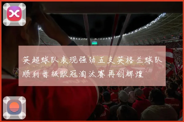 英超球队表现强劲五支英格兰球队顺利晋级欧冠淘汰赛再创辉煌