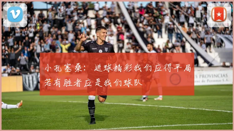 小孔塞桑：进球精彩我们应得平局若有胜者应是我们球队