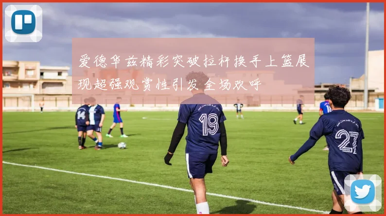 爱德华兹精彩突破拉杆换手上篮展现超强观赏性引发全场欢呼