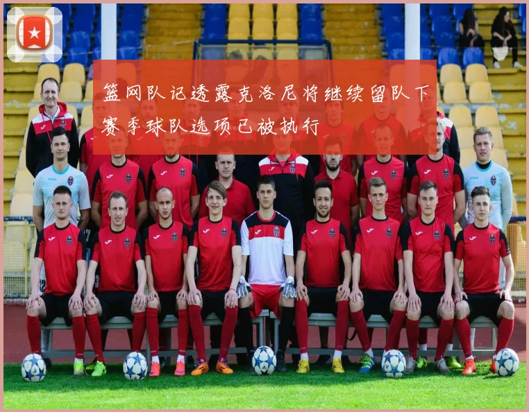 篮网队记透露克洛尼将继续留队下赛季球队选项已被执行