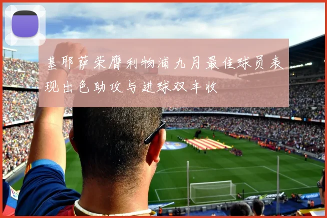 基耶萨荣膺利物浦九月最佳球员表现出色助攻与进球双丰收