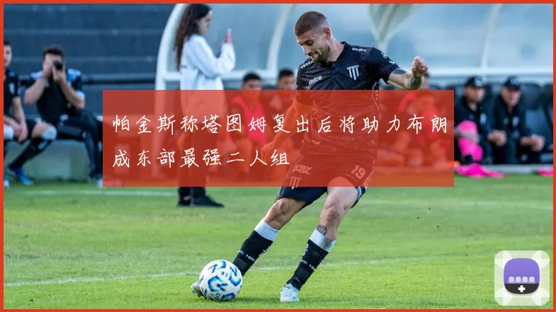 帕金斯称塔图姆复出后将助力布朗成东部最强二人组