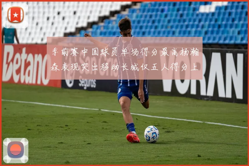 季前赛中国球员单场得分最高杨瀚森表现突出移动长城仅五人得分上双