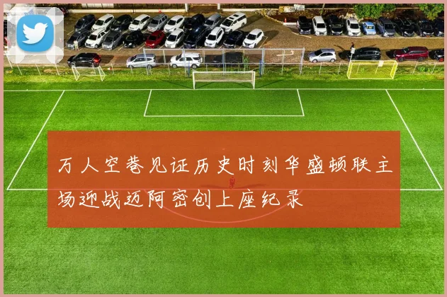 万人空巷见证历史时刻华盛顿联主场迎战迈阿密创上座纪录