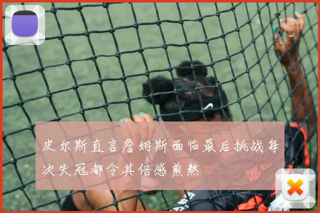 皮尔斯直言詹姆斯面临最后挑战每次失冠都令其倍感煎熬