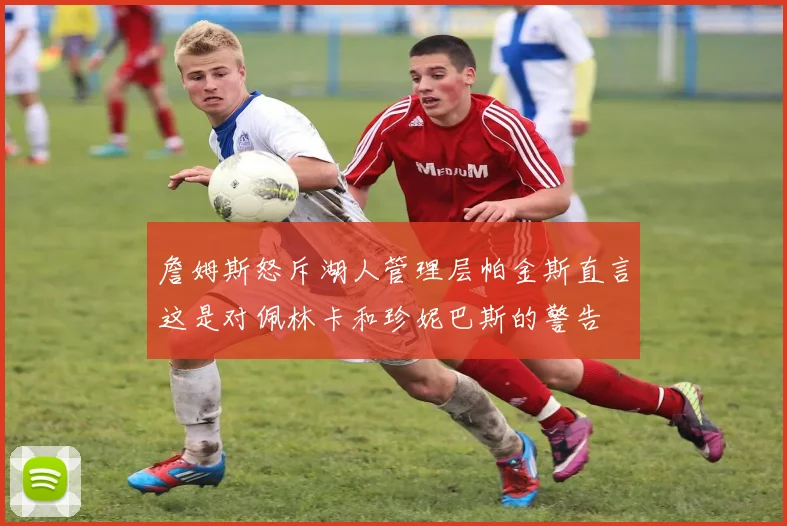 詹姆斯怒斥湖人管理层帕金斯直言这是对佩林卡和珍妮巴斯的警告