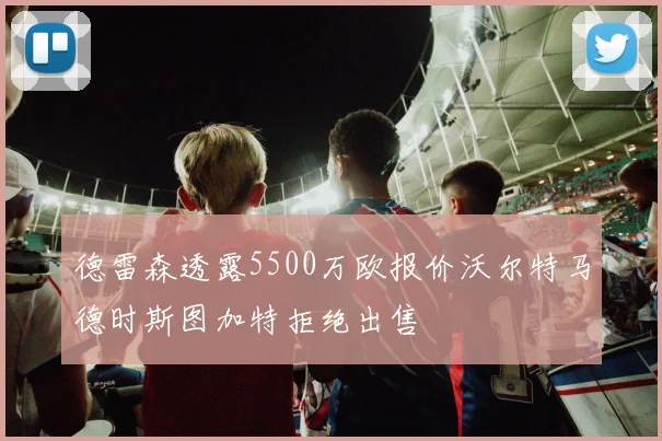 德雷森透露5500万欧报价沃尔特马德时斯图加特拒绝出售