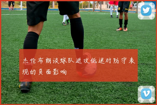 杰伦布朗谈球队进攻低迷对防守表现的负面影响