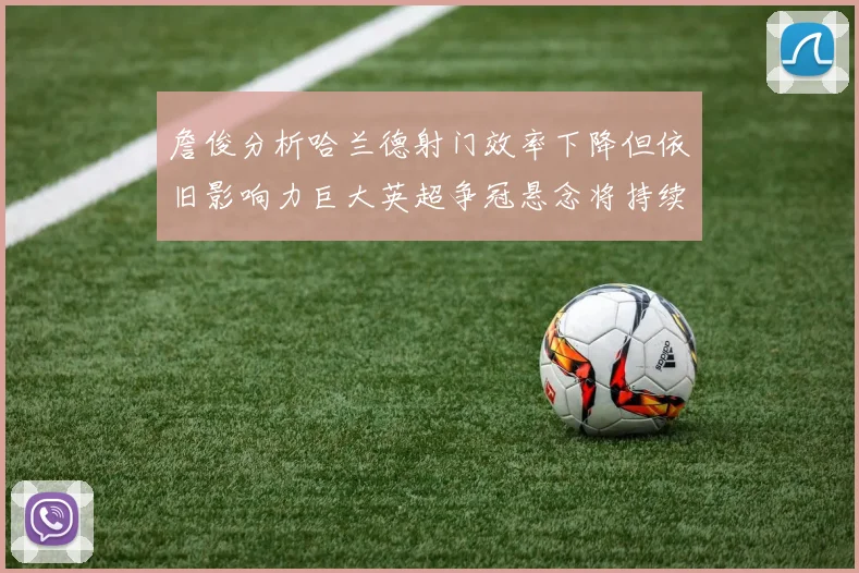 詹俊分析哈兰德射门效率下降但依旧影响力巨大英超争冠悬念将持续至五月
