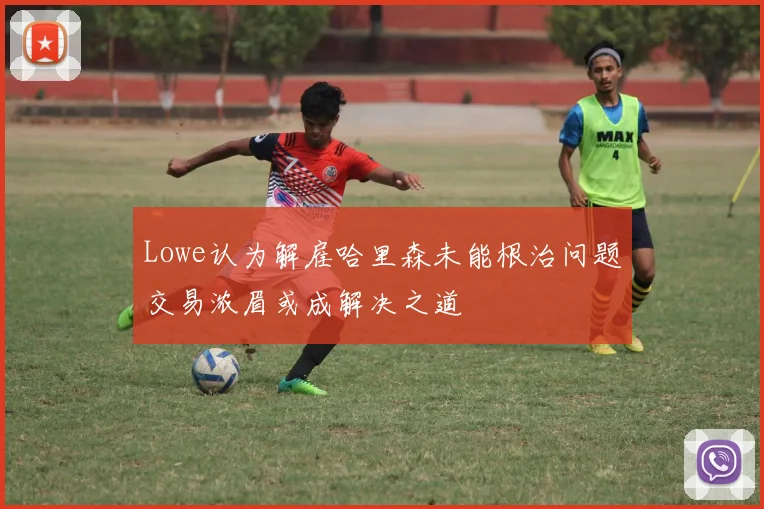 Lowe认为解雇哈里森未能根治问题交易浓眉或成解决之道