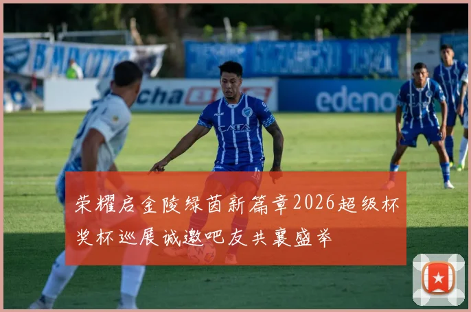 荣耀启金陵绿茵新篇章2026超级杯奖杯巡展诚邀吧友共襄盛举
